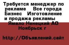 Требуется менеджер по рекламе! - Все города Бизнес » Изготовление и продажа рекламы   . Ямало-Ненецкий АО,Ноябрьск г.